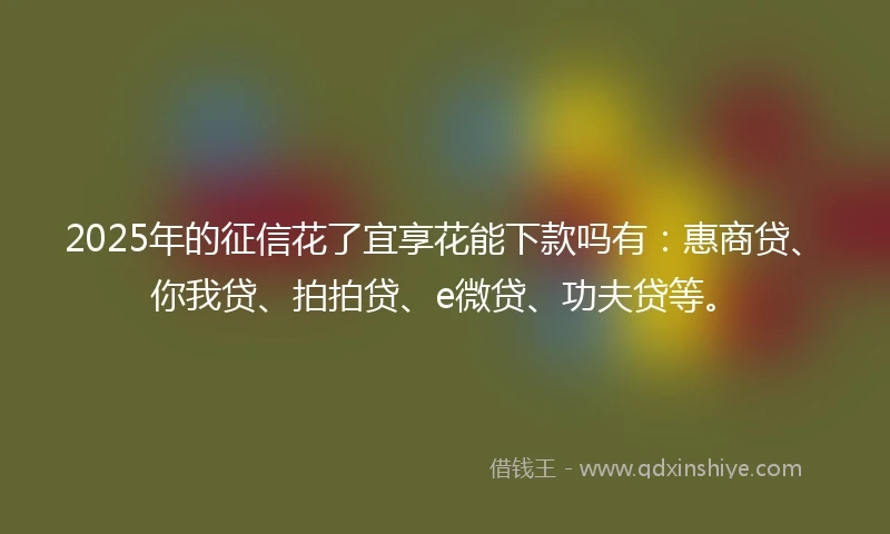 2025年的征信花了宜享花能下款吗有：惠商贷、你我贷、拍拍贷、e微贷、功夫贷等。