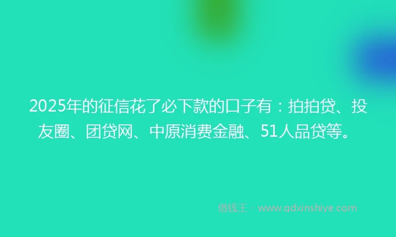 2025年的征信花了必下款的口子有：拍拍贷、投友圈、团贷网、中原消费金融、51人品贷等。