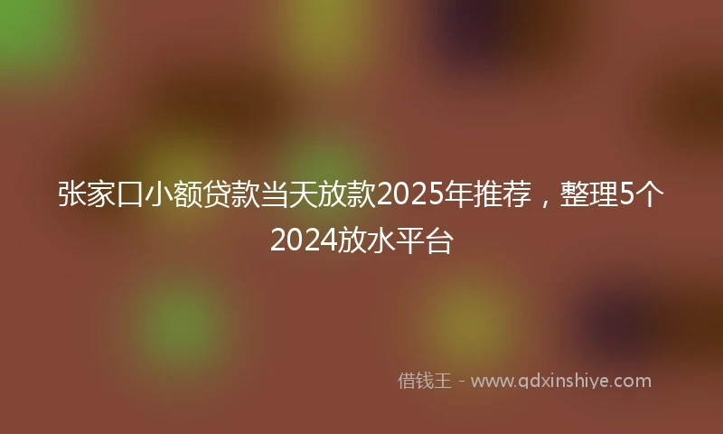 张家口小额贷款当天放款2025年推荐，整理5个2024放水平台