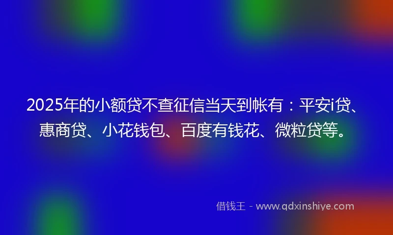 2025年的小额贷不查征信当天到帐有：平安i贷、惠商贷、小花钱包、百度有钱花、微粒贷等。