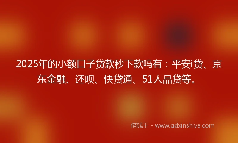 2025年的小额口子贷款秒下款吗有：平安i贷、京东金融、还呗、快贷通、51人品贷等。