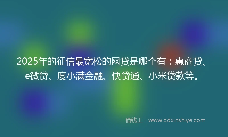 2025年的征信最宽松的网贷是哪个有：惠商贷、e微贷、度小满金融、快贷通、小米贷款等。