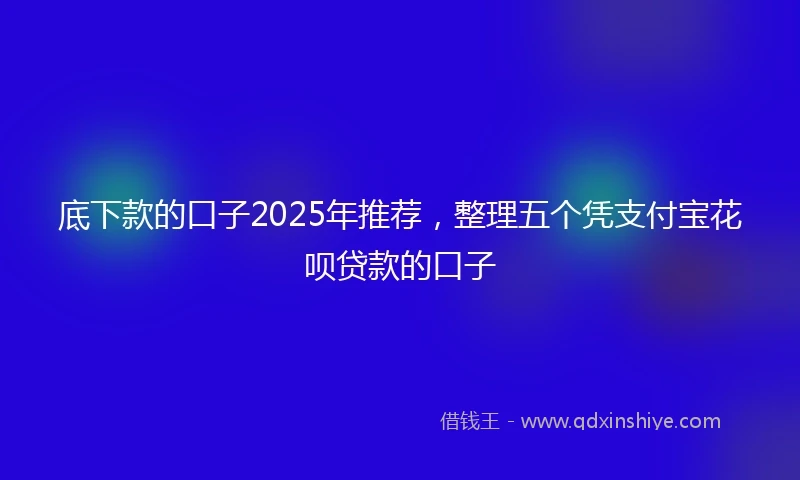 底下款的口子2025年推荐，整理五个凭支付宝花呗贷款的口子