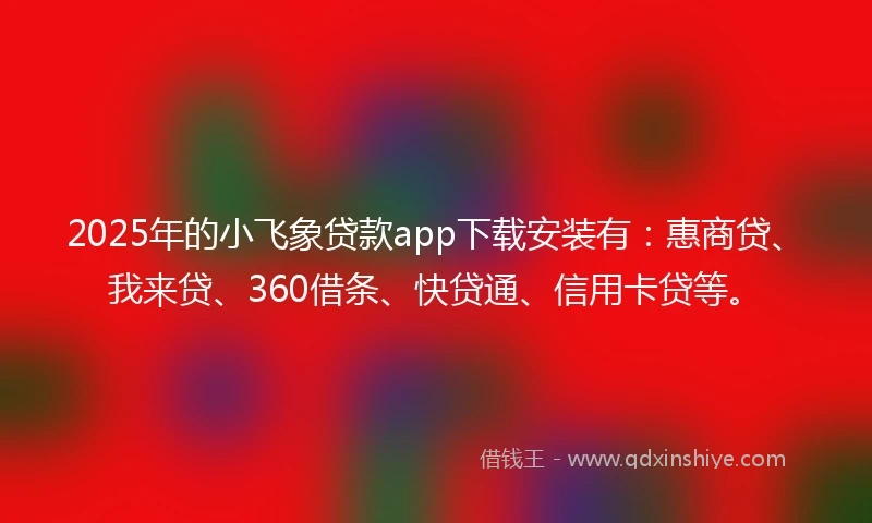 2025年的小飞象贷款app下载安装有：惠商贷、我来贷、360借条、快贷通、信用卡贷等。