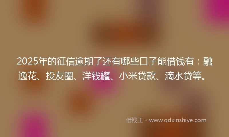 2025年的征信逾期了还有哪些口子能借钱有：融逸花、投友圈、洋钱罐、小米贷款、滴水贷等。