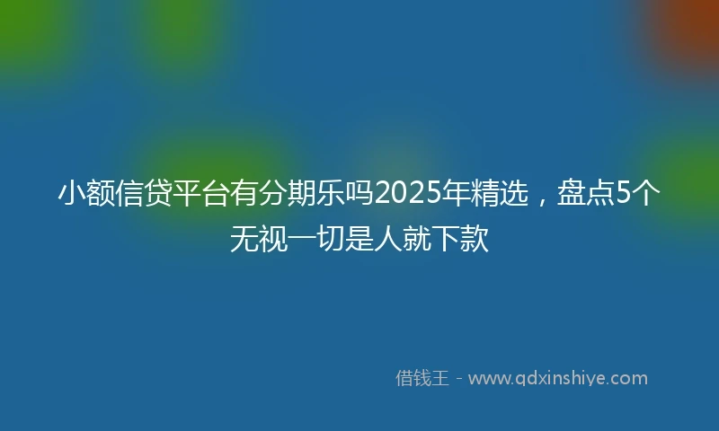 小额信贷平台有分期乐吗2025年精选，盘点5个无视一切是人就下款