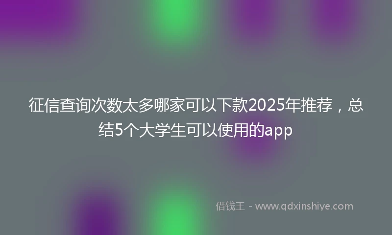 征信查询次数太多哪家可以下款2025年推荐，总结5个大学生可以使用的app