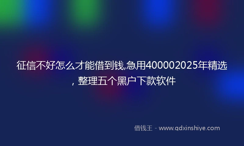征信不好怎么才能借到钱,急用400002025年精选，整理五个黑户下款软件