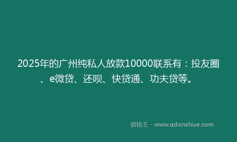 2025年的广州纯私人放款10000联系有：投友圈、e微贷、还呗、快贷通、功夫贷等。