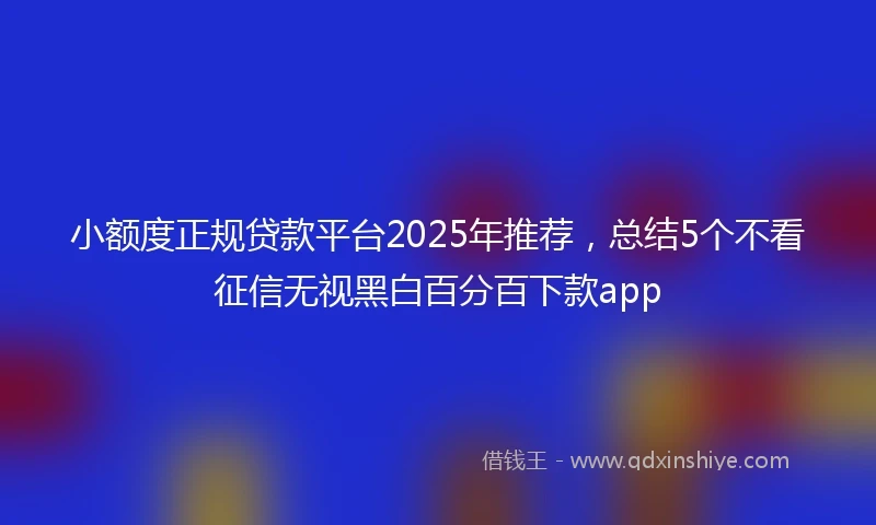 小额度正规贷款平台2025年推荐，总结5个不看征信无视黑白百分百下款app