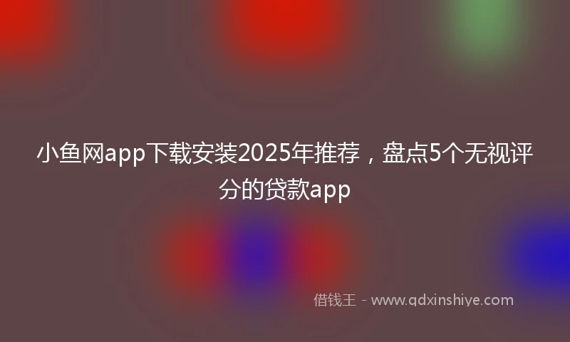小鱼网app下载安装2025年推荐，盘点5个无视评分的贷款app