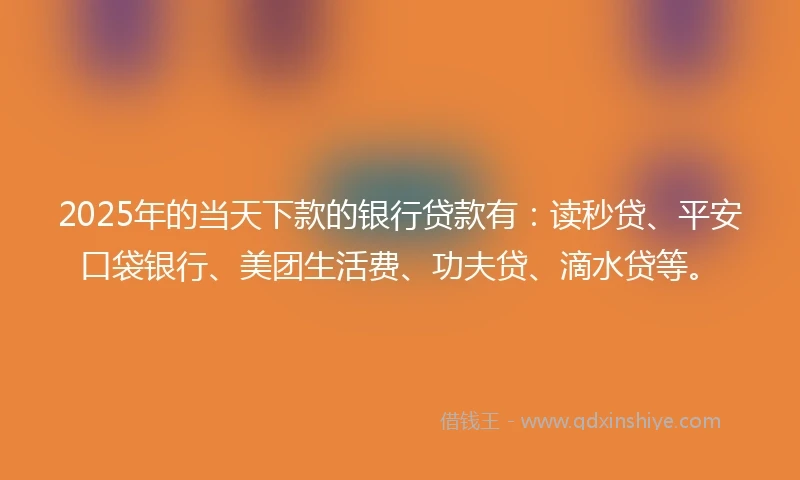 2025年的当天下款的银行贷款有：读秒贷、平安口袋银行、美团生活费、功夫贷、滴水贷等。