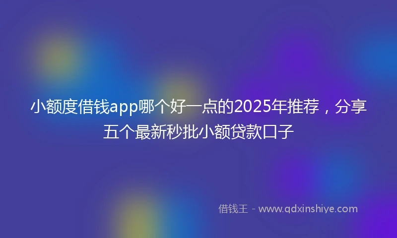 小额度借钱app哪个好一点的2025年推荐，分享五个最新秒批小额贷款口子