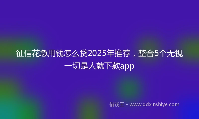 征信花急用钱怎么贷2025年推荐，整合5个无视一切是人就下款app