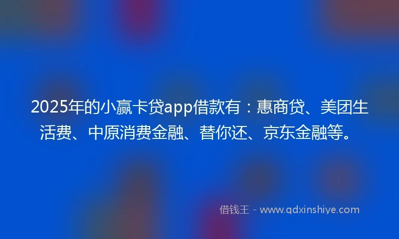2025年的小赢卡贷app借款有：惠商贷、美团生活费、中原消费金融、替你还、京东金融等。