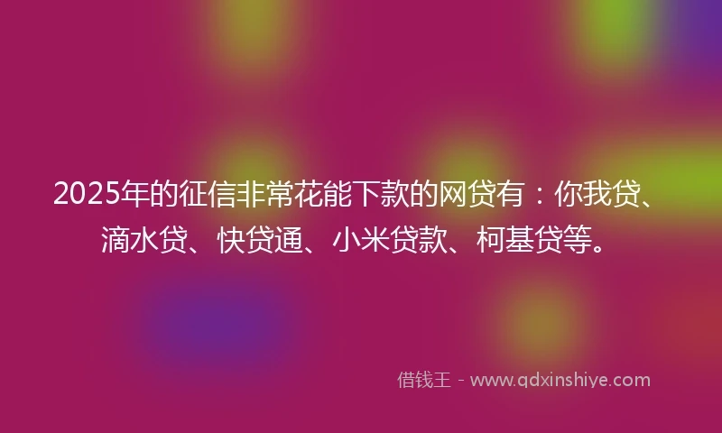 2025年的征信非常花能下款的网贷有：你我贷、滴水贷、快贷通、小米贷款、柯基贷等。
