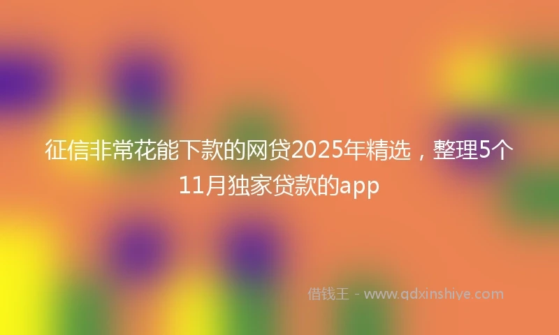 征信非常花能下款的网贷2025年精选，整理5个11月独家贷款的app