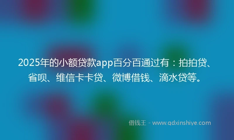 2025年的小额贷款app百分百通过有：拍拍贷、省呗、维信卡卡贷、微博借钱、滴水贷等。