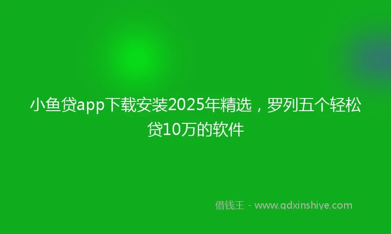 小鱼贷app下载安装2025年精选，罗列五个轻松贷10万的软件