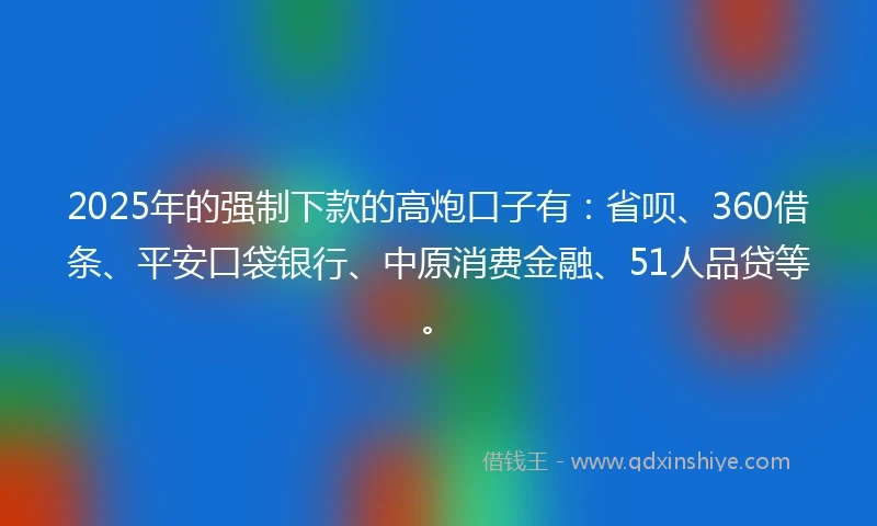 2025年的强制下款的高炮口子有：省呗、360借条、平安口袋银行、中原消费金融、51人品贷等。