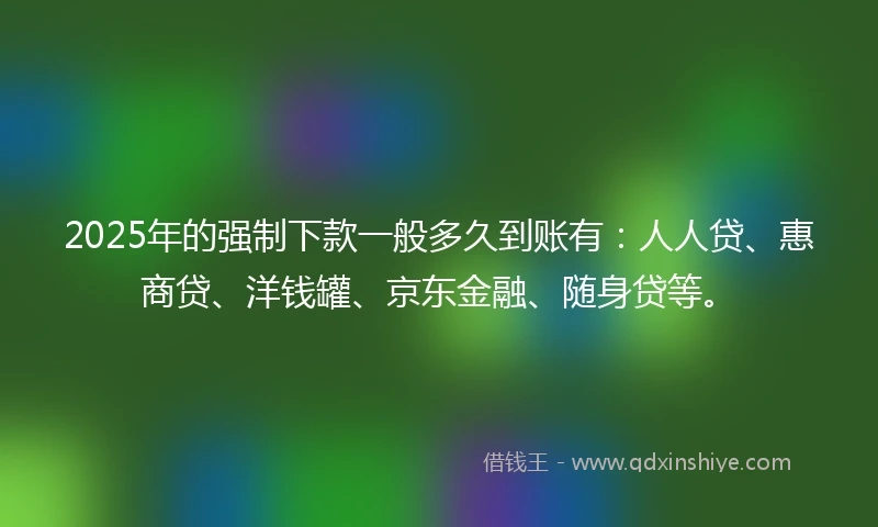 2025年的强制下款一般多久到账有：人人贷、惠商贷、洋钱罐、京东金融、随身贷等。