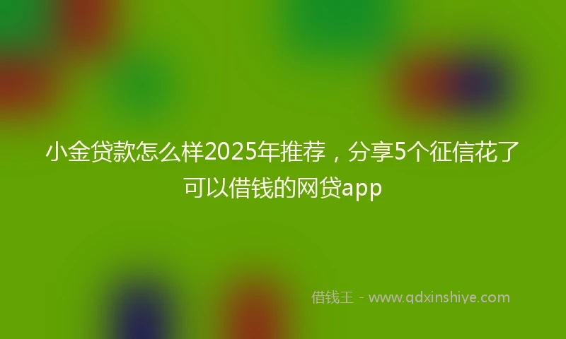小金贷款怎么样2025年推荐，分享5个征信花了可以借钱的网贷app