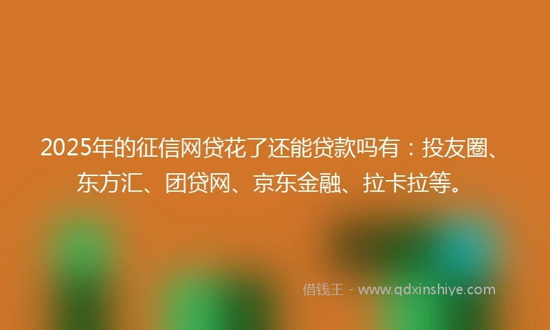 2025年的征信网贷花了还能贷款吗有:投友圈、东方汇、团贷网、京东金融、拉卡拉等。
