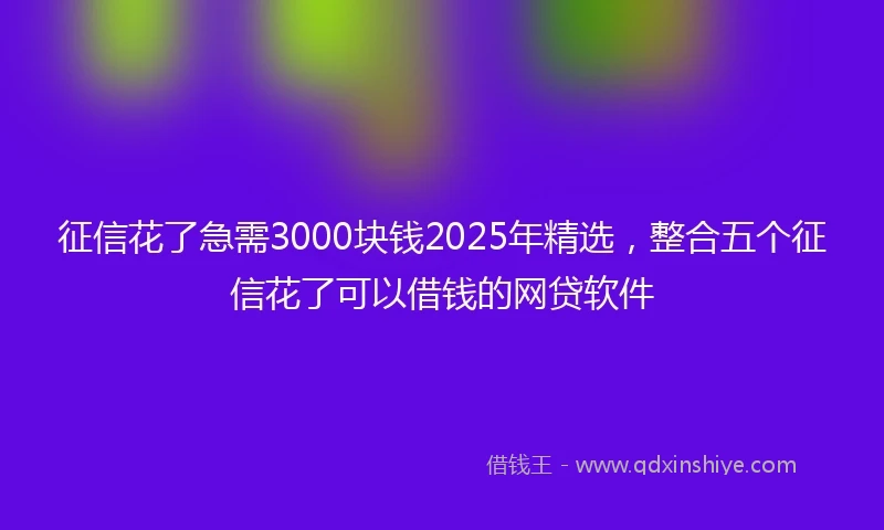 征信花了急需3000块钱2025年精选，整合五个征信花了可以借钱的网贷软件