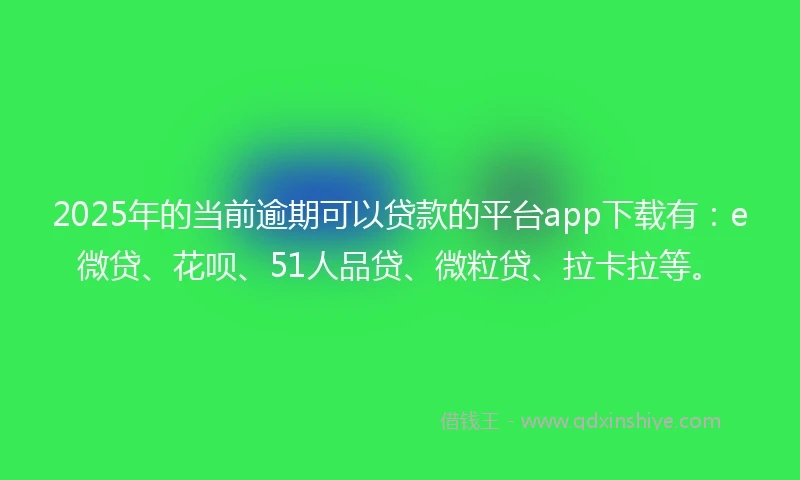 2025年的当前逾期可以贷款的平台app下载有：e微贷、花呗、51人品贷、微粒贷、拉卡拉等。