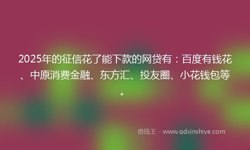 2025年的征信花了能下款的网贷有：百度有钱花、中原消费金融、东方汇、投友圈、小花钱包等。