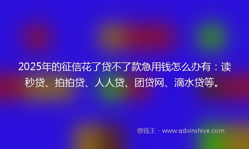 2025年的征信花了贷不了款急用钱怎么办有：读秒贷、拍拍贷、人人贷、团贷网、滴水贷等。