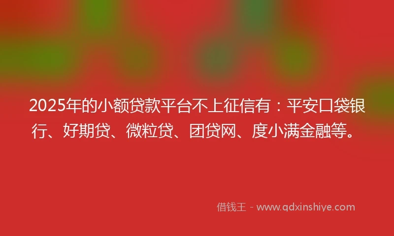 2025年的小额贷款平台不上征信有：平安口袋银行、好期贷、微粒贷、团贷网、度小满金融等。
