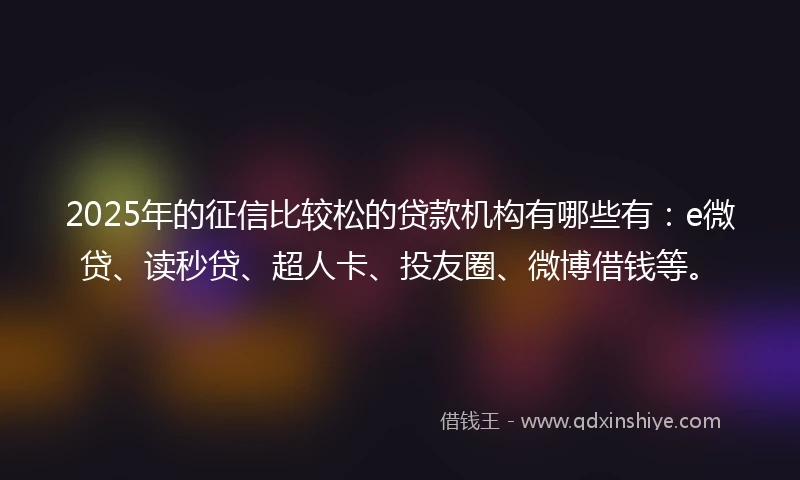 2025年的征信比较松的贷款机构有哪些有：e微贷、读秒贷、超人卡、投友圈、微博借钱等。