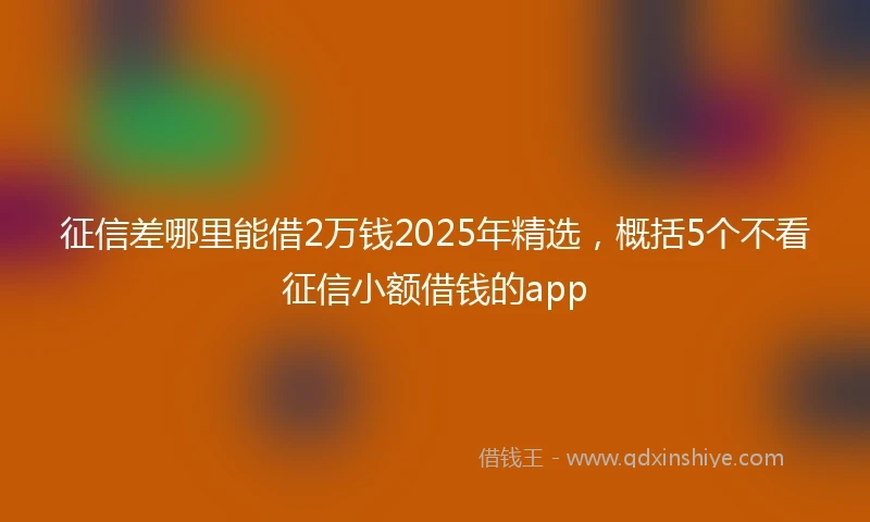 征信差哪里能借2万钱2025年精选，概括5个不看征信小额借钱的app