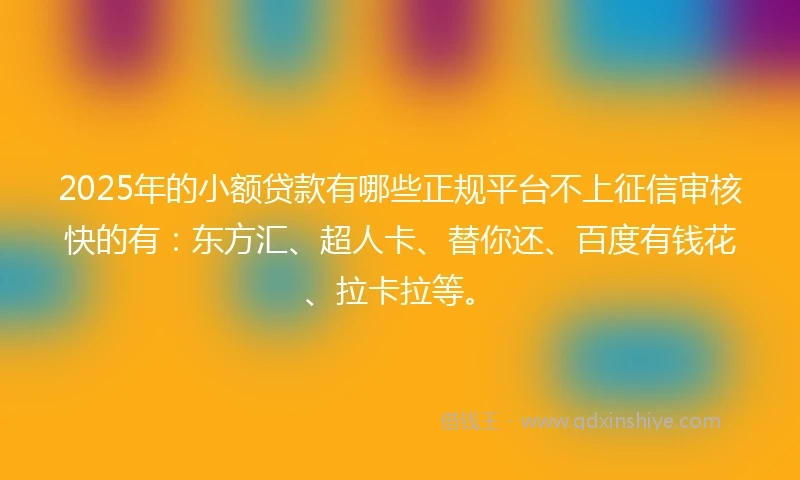 2025年的小额贷款有哪些正规平台不上征信审核快的有:东方汇、超人卡、替你还、百度有钱花、拉卡拉等。