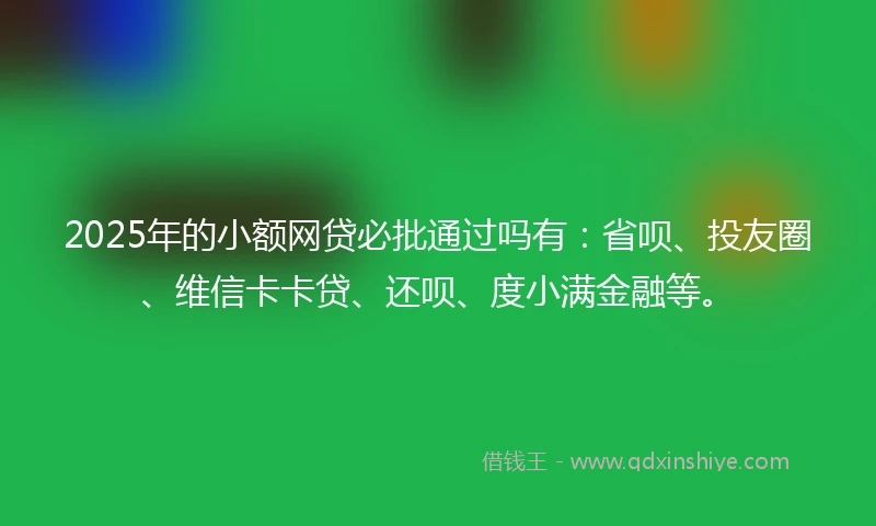 2025年的小额网贷必批通过吗有：省呗、投友圈、维信卡卡贷、还呗、度小满金融等。