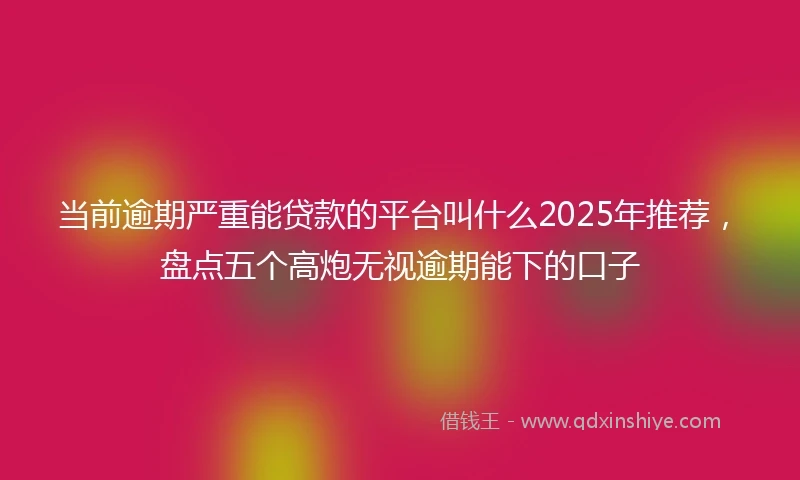 当前逾期严重能贷款的平台叫什么2025年推荐，盘点五个高炮无视逾期能下的口子