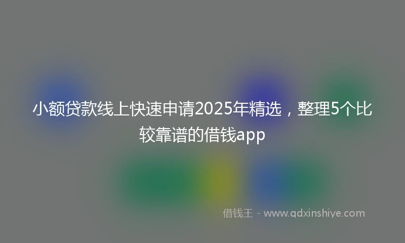 小额贷款线上快速申请2025年精选，整理5个比较靠谱的借钱app