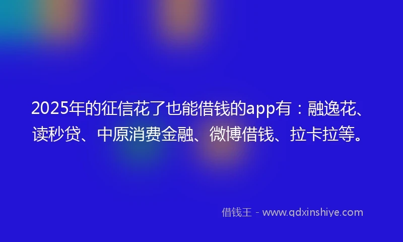 2025年的征信花了也能借钱的app有：融逸花、读秒贷、中原消费金融、微博借钱、拉卡拉等。
