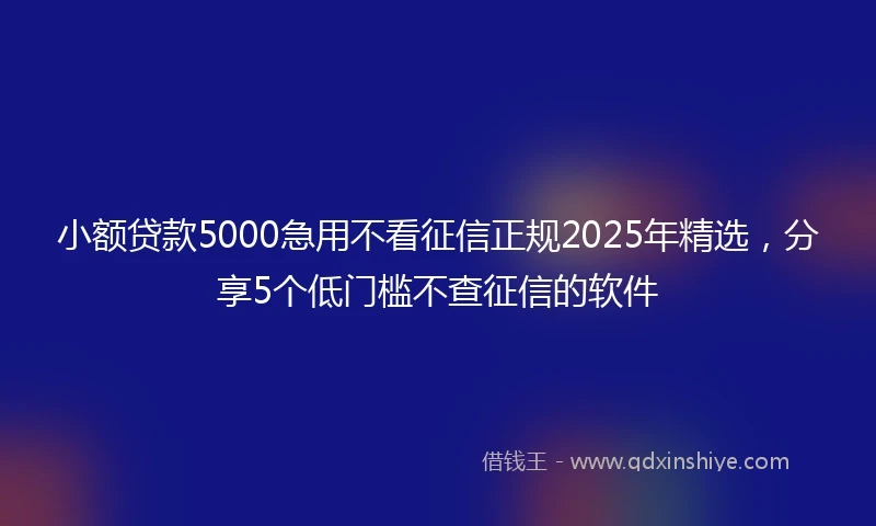 小额贷款5000急用不看征信正规2025年精选，分享5个低门槛不查征信的软件
