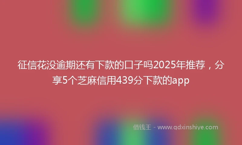 征信花没逾期还有下款的口子吗2025年推荐，分享5个芝麻信用439分下款的app