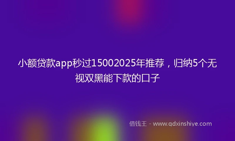 小额贷款app秒过15002025年推荐，归纳5个无视双黑能下款的口子