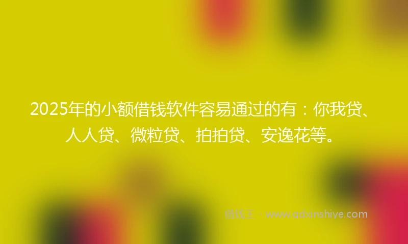 2025年的小额借钱软件容易通过的有：你我贷、人人贷、微粒贷、拍拍贷、安逸花等。