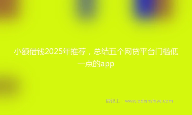 小额借钱2025年推荐，总结五个网贷平台门槛低一点的app