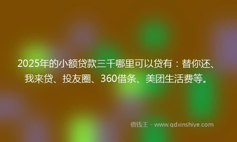 2025年的小额贷款三千哪里可以贷有：替你还、我来贷、投友圈、360借条、美团生活费等。