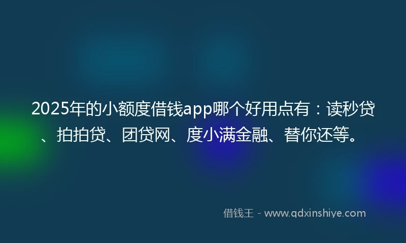 2025年的小额度借钱app哪个好用点有：读秒贷、拍拍贷、团贷网、度小满金融、替你还等。