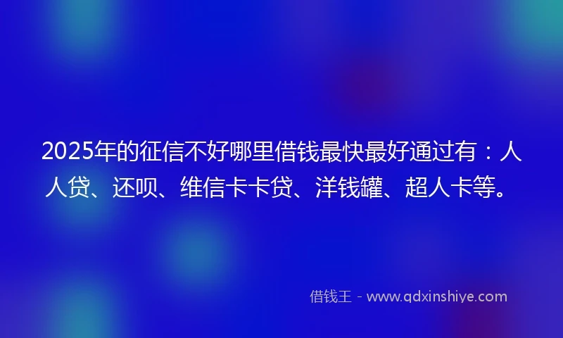 2025年的征信不好哪里借钱最快最好通过有：人人贷、还呗、维信卡卡贷、洋钱罐、超人卡等。