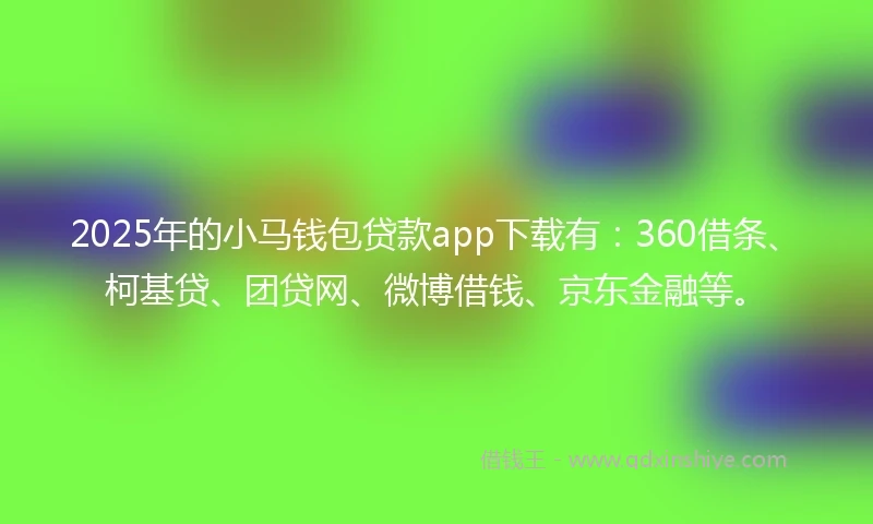 2025年的小马钱包贷款app下载有：360借条、柯基贷、团贷网、微博借钱、京东金融等。