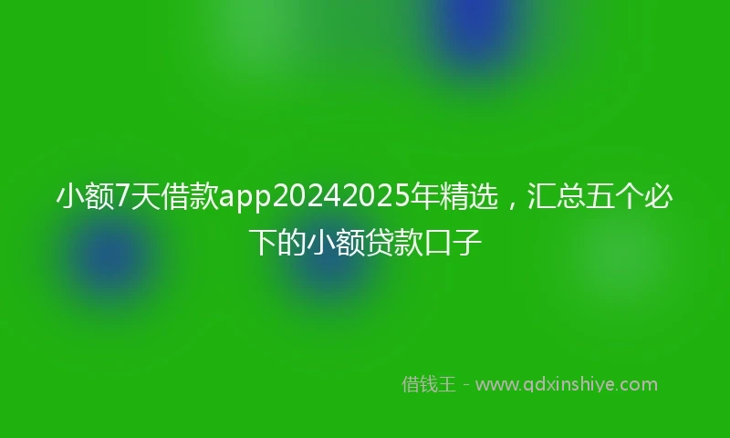小额7天借款app20242025年精选，汇总五个必下的小额贷款口子