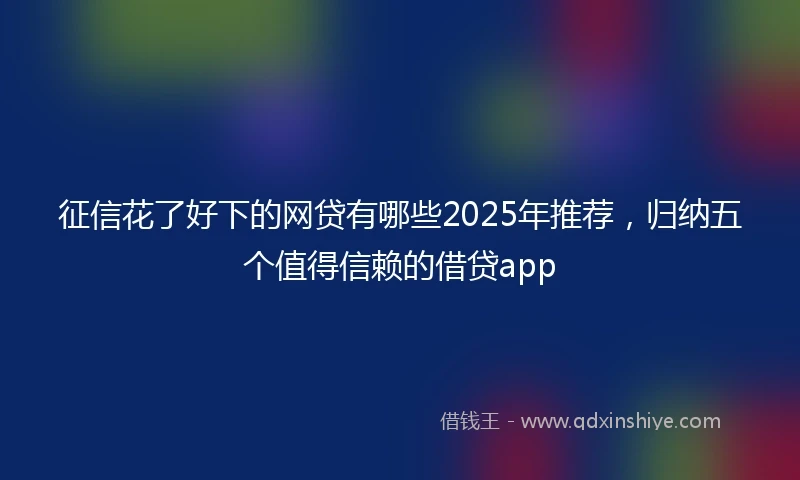 征信花了好下的网贷有哪些2025年推荐，归纳五个值得信赖的借贷app